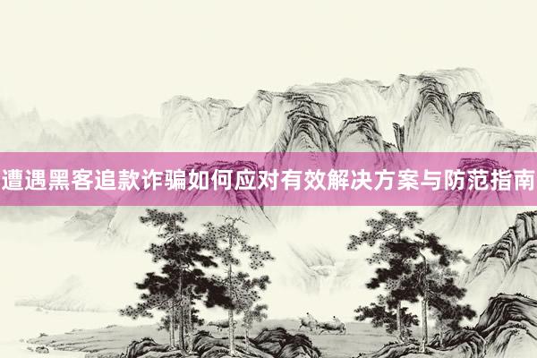 遭遇黑客追款诈骗如何应对有效解决方案与防范指南