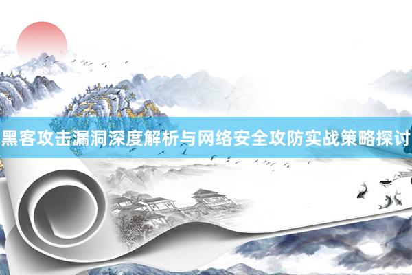 黑客攻击漏洞深度解析与网络安全攻防实战策略探讨