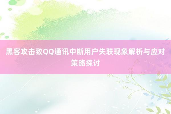 黑客攻击致QQ通讯中断用户失联现象解析与应对策略探讨