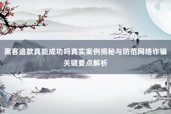 黑客追款真能成功吗真实案例揭秘与防范网络诈骗关键要点解析