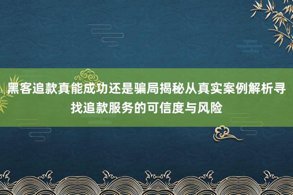 黑客追款真能成功还是骗局揭秘从真实案例解析寻找追款服务的可信度与风险