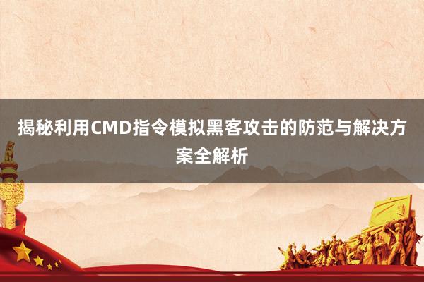 揭秘利用CMD指令模拟黑客攻击的防范与解决方案全解析