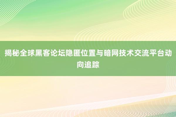 揭秘全球黑客论坛隐匿位置与暗网技术交流平台动向追踪