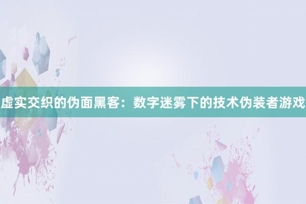 虚实交织的伪面黑客：数字迷雾下的技术伪装者游戏