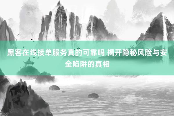 黑客在线接单服务真的可靠吗 揭开隐秘风险与安全陷阱的真相