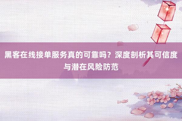 黑客在线接单服务真的可靠吗？深度剖析其可信度与潜在风险防范