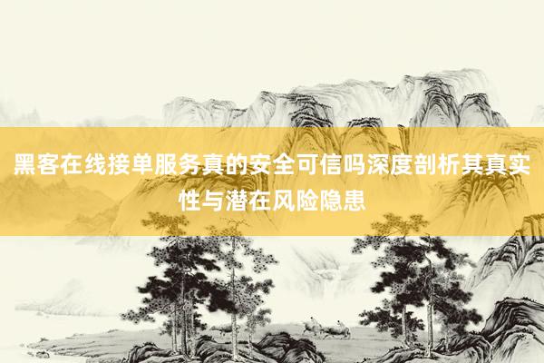 黑客在线接单服务真的安全可信吗深度剖析其真实性与潜在风险隐患