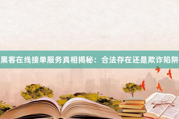 黑客在线接单服务真相揭秘：合法存在还是欺诈陷阱