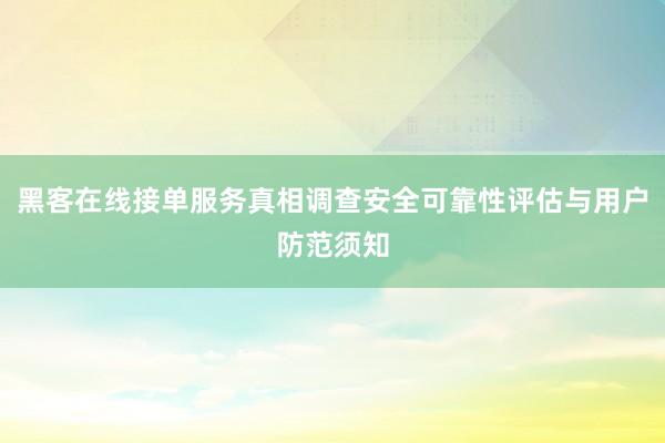 黑客在线接单服务真相调查安全可靠性评估与用户防范须知
