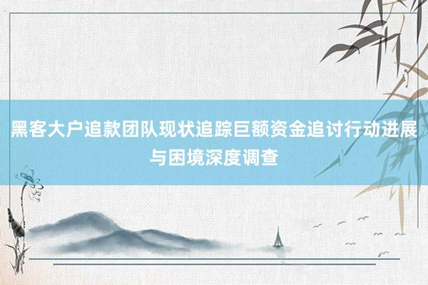 黑客大户追款团队现状追踪巨额资金追讨行动进展与困境深度调查