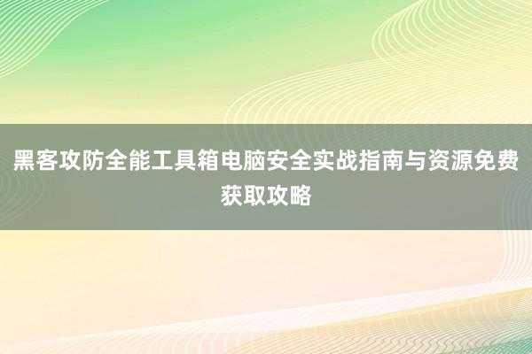 黑客攻防全能工具箱电脑安全实战指南与资源免费获取攻略