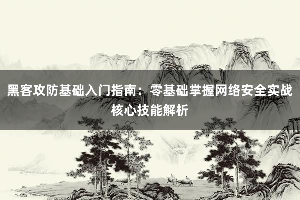 黑客攻防基础入门指南：零基础掌握网络安全实战核心技能解析