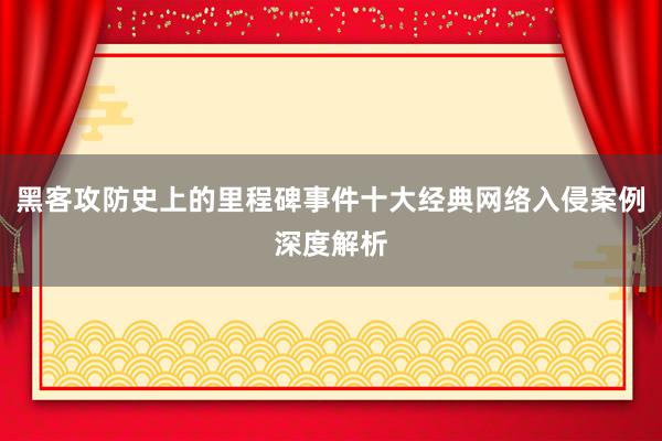 黑客攻防史上的里程碑事件十大经典网络入侵案例深度解析