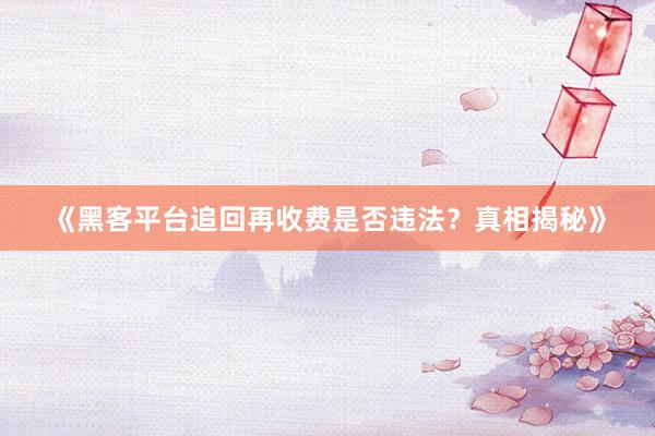 《黑客平台追回再收费是否违法？真相揭秘》