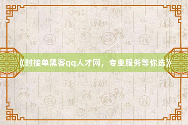 《时接单黑客qq人才网，专业服务等你选》