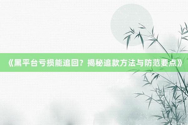 《黑平台亏损能追回？揭秘追款方法与防范要点》